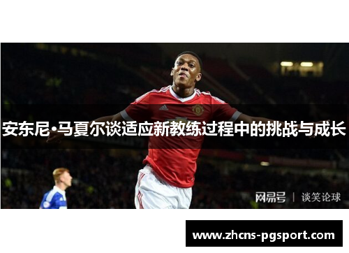 安东尼·马夏尔谈适应新教练过程中的挑战与成长