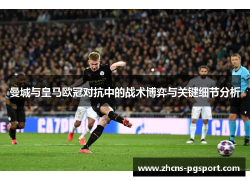 曼城与皇马欧冠对抗中的战术博弈与关键细节分析