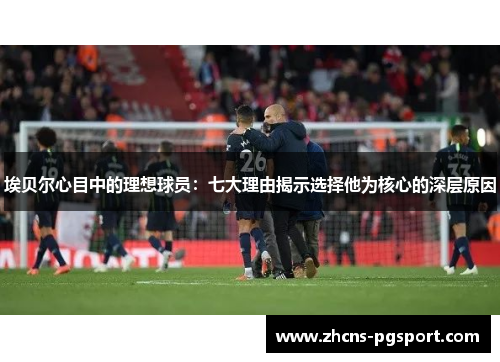 埃贝尔心目中的理想球员：七大理由揭示选择他为核心的深层原因