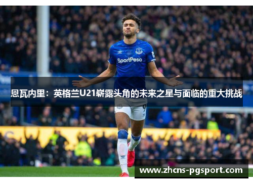 恩瓦内里：英格兰U21崭露头角的未来之星与面临的重大挑战