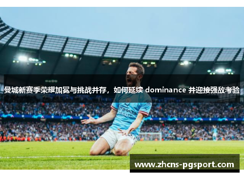 曼城新赛季荣耀加冕与挑战并存，如何延续 dominance 并迎接强敌考验
