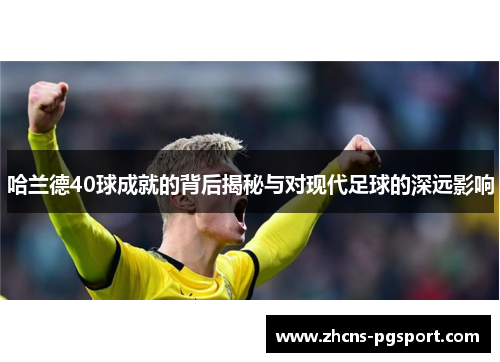 哈兰德40球成就的背后揭秘与对现代足球的深远影响