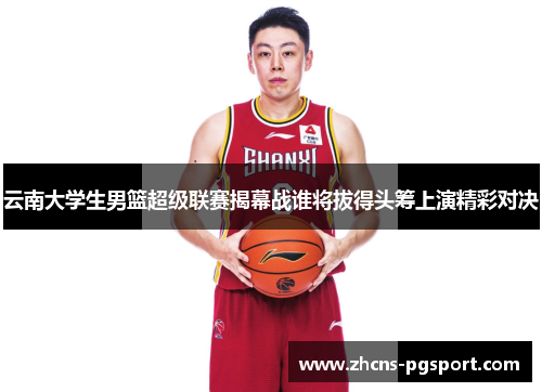 云南大学生男篮超级联赛揭幕战谁将拔得头筹上演精彩对决