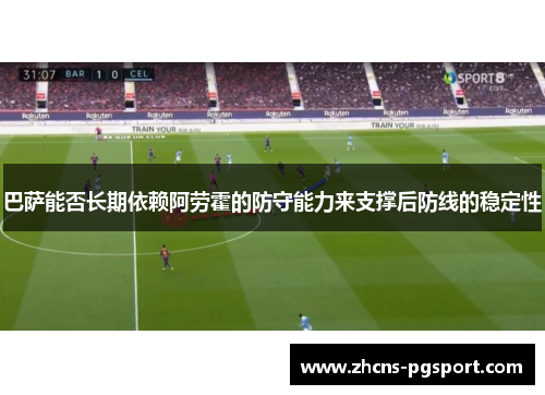 巴萨能否长期依赖阿劳霍的防守能力来支撑后防线的稳定性