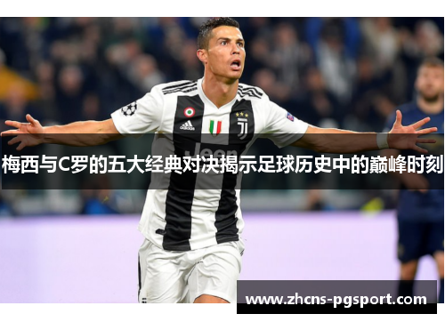 梅西与C罗的五大经典对决揭示足球历史中的巅峰时刻