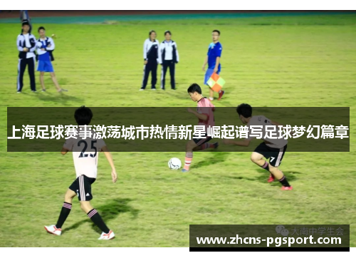 上海足球赛事激荡城市热情新星崛起谱写足球梦幻篇章