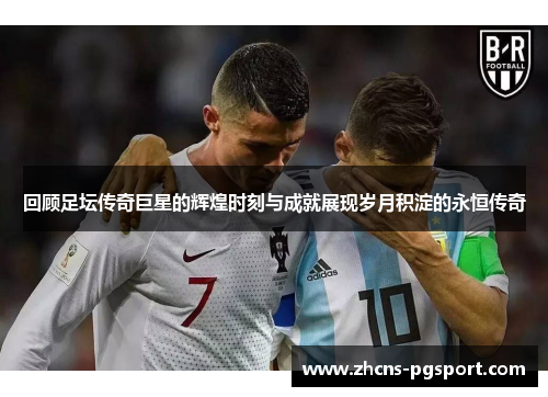 回顾足坛传奇巨星的辉煌时刻与成就展现岁月积淀的永恒传奇