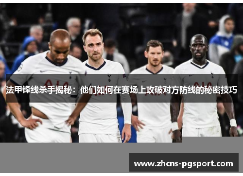 法甲锋线杀手揭秘：他们如何在赛场上攻破对方防线的秘密技巧