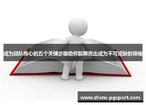 成为团队核心的五个关键步骤助你脱颖而出成为不可或缺的领袖