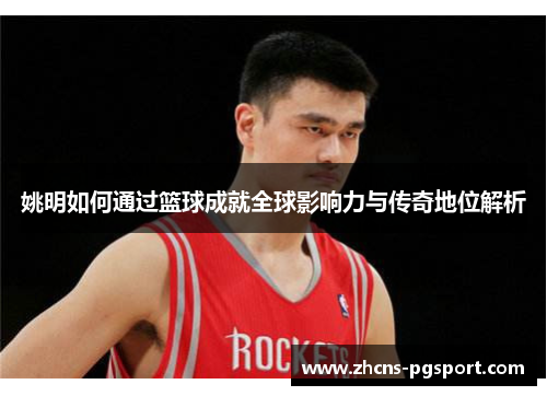 姚明如何通过篮球成就全球影响力与传奇地位解析
