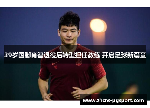 39岁国脚肖智退役后转型担任教练 开启足球新篇章