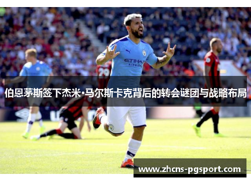 伯恩茅斯签下杰米·马尔斯卡克背后的转会谜团与战略布局