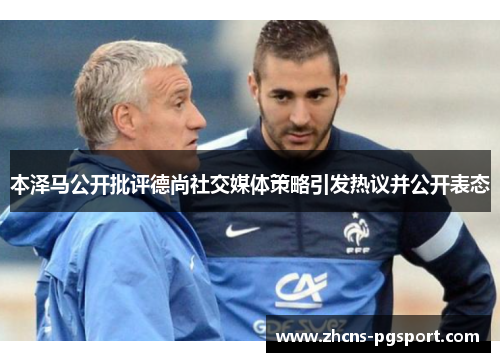 本泽马公开批评德尚社交媒体策略引发热议并公开表态