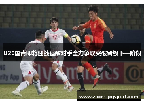 U20国青即将迎战强敌对手全力争取突破晋级下一阶段