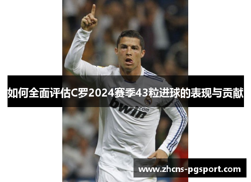 如何全面评估C罗2024赛季43粒进球的表现与贡献