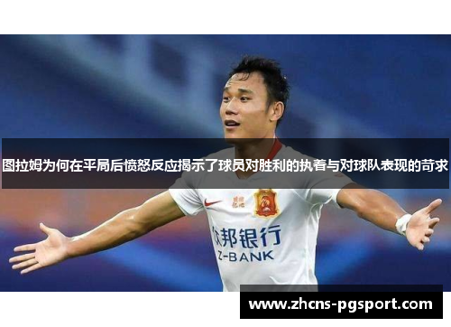 图拉姆为何在平局后愤怒反应揭示了球员对胜利的执着与对球队表现的苛求