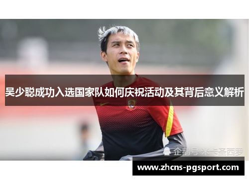吴少聪成功入选国家队如何庆祝活动及其背后意义解析