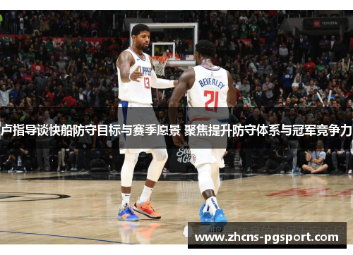 卢指导谈快船防守目标与赛季愿景 聚焦提升防守体系与冠军竞争力