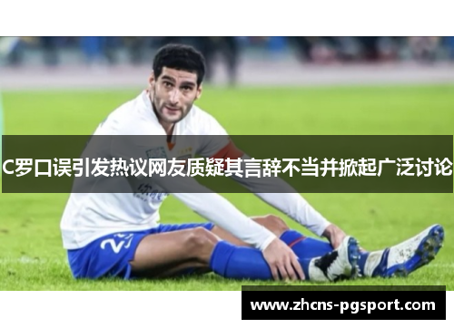 C罗口误引发热议网友质疑其言辞不当并掀起广泛讨论