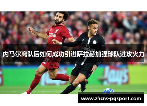 内马尔离队后如何成功引进萨拉赫加强球队进攻火力
