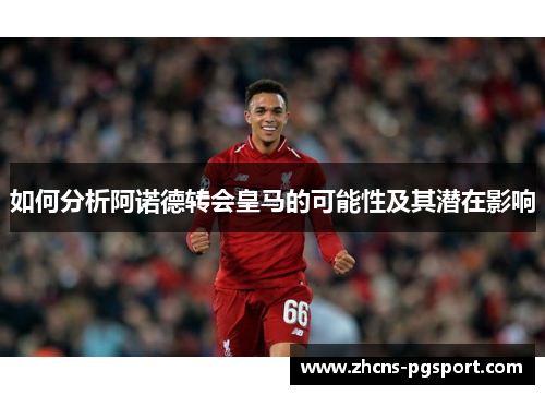 如何分析阿诺德转会皇马的可能性及其潜在影响