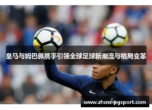 皇马与姆巴佩携手引领全球足球新潮流与格局变革