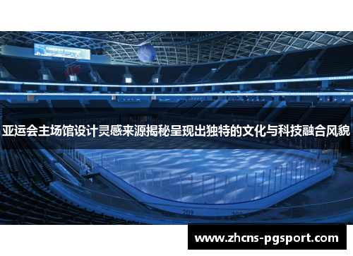 亚运会主场馆设计灵感来源揭秘呈现出独特的文化与科技融合风貌