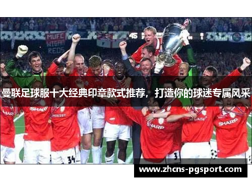 曼联足球服十大经典印章款式推荐，打造你的球迷专属风采