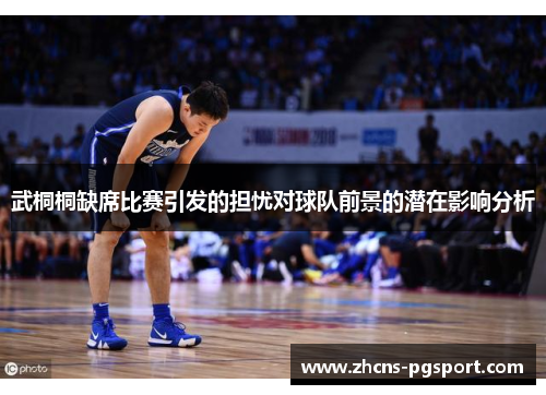 武桐桐缺席比赛引发的担忧对球队前景的潜在影响分析