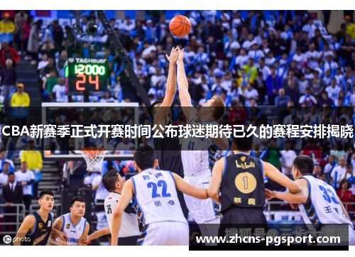 CBA新赛季正式开赛时间公布球迷期待已久的赛程安排揭晓