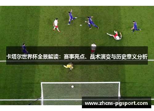 卡塔尔世界杯全景解读：赛事亮点、战术演变与历史意义分析