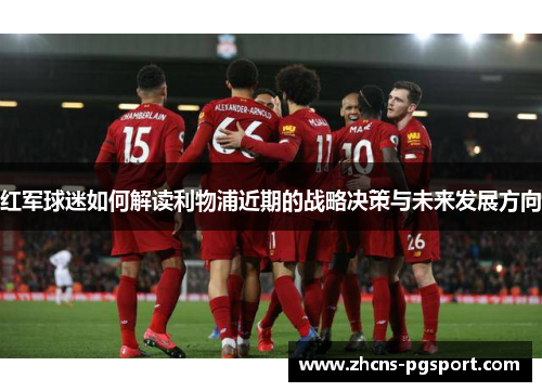 红军球迷如何解读利物浦近期的战略决策与未来发展方向