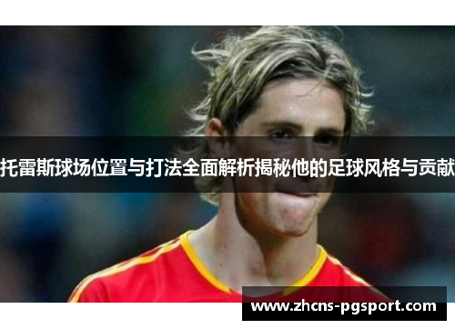 托雷斯球场位置与打法全面解析揭秘他的足球风格与贡献 托雷斯球场位置与打法全面解析揭秘他的足球风格与贡献