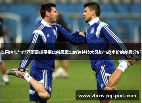 以巴内加与世界顶级球星相比所展现出的独特技术风格与战术价值差异分析