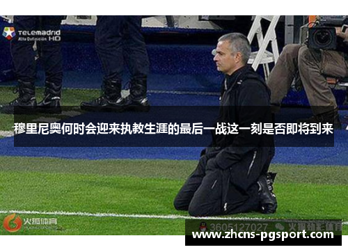 穆里尼奥何时会迎来执教生涯的最后一战这一刻是否即将到来