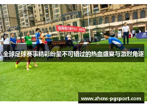 全球足球赛事精彩纷呈不可错过的热血盛宴与激烈角逐 全球足球赛事精彩纷呈不可错过的热血盛宴与激烈角逐