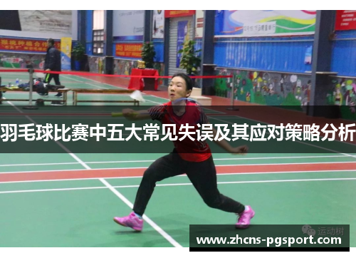 羽毛球比赛中五大常见失误及其应对策略分析 羽毛球比赛中五大常见失误及其应对策略分析
