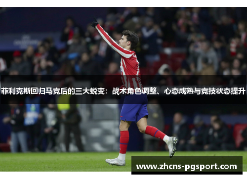 菲利克斯回归马竞后的三大蜕变：战术角色调整、心态成熟与竞技状态提升