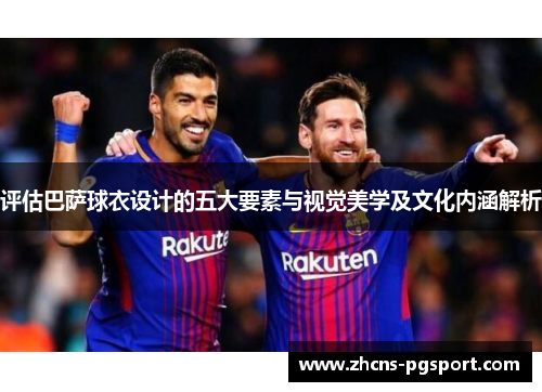 评估巴萨球衣设计的五大要素与视觉美学及文化内涵解析 评估巴萨球衣设计的五大要素与视觉美学及文化内涵解析