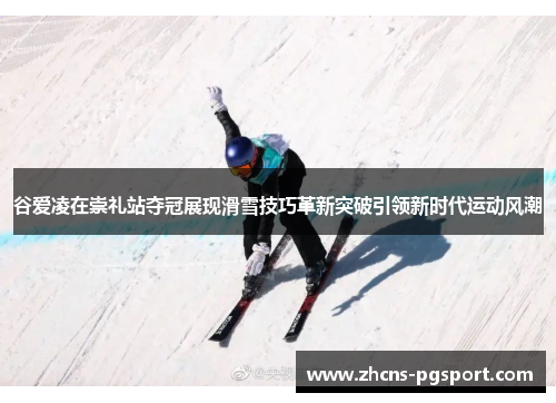 谷爱凌在崇礼站夺冠展现滑雪技巧革新突破引领新时代运动风潮 谷爱凌在崇礼站夺冠展现滑雪技巧革新突破引领新时代运动风潮