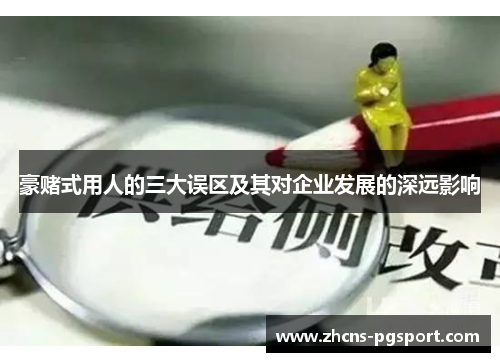 豪赌式用人的三大误区及其对企业发展的深远影响 豪赌式用人的三大误区及其对企业发展的深远影响