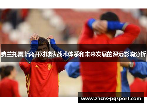 费兰托雷斯离开对球队战术体系和未来发展的深远影响分析 费兰托雷斯离开对球队战术体系和未来发展的深远影响分析