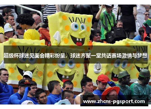 超级杯球迷见面会精彩纷呈,球迷齐聚一堂共话赛场激情与梦想 超级杯球迷见面会精彩纷呈,球迷齐聚一堂共话赛场激情与梦想