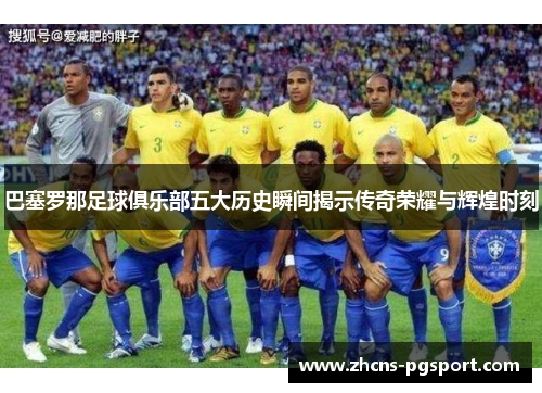 巴塞罗那足球俱乐部五大历史瞬间揭示传奇荣耀与辉煌时刻 巴塞罗那足球俱乐部五大历史瞬间揭示传奇荣耀与辉煌时刻