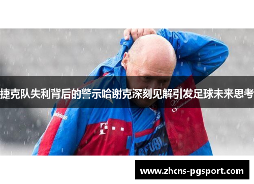 捷克队失利背后的警示哈谢克深刻见解引发足球未来思考 捷克队失利背后的警示哈谢克深刻见解引发足球未来思考