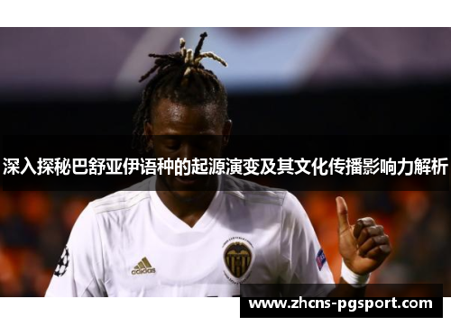 深入探秘巴舒亚伊语种的起源演变及其文化传播影响力解析 深入探秘巴舒亚伊语种的起源演变及其文化传播影响力解析