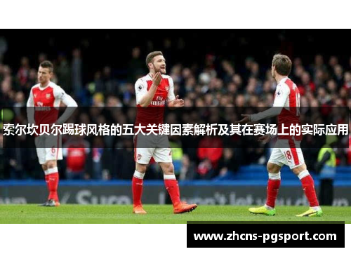 索尔坎贝尔踢球风格的五大关键因素解析及其在赛场上的实际应用 索尔坎贝尔踢球风格的五大关键因素解析及其在赛场上的实际应用