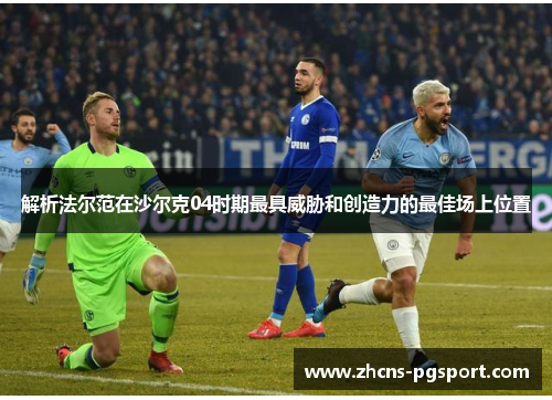 解析法尔范在沙尔克04时期最具威胁和创造力的最佳场上位置 解析法尔范在沙尔克04时期最具威胁和创造力的最佳场上位置