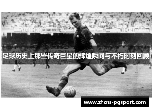 足球历史上那些传奇巨星的辉煌瞬间与不朽时刻回顾 足球历史上那些传奇巨星的辉煌瞬间与不朽时刻回顾
