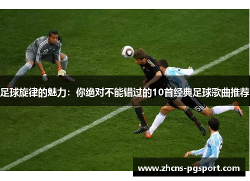 足球旋律的魅力:你绝对不能错过的10首经典足球歌曲推荐 足球旋律的魅力:你绝对不能错过的10首经典足球歌曲推荐